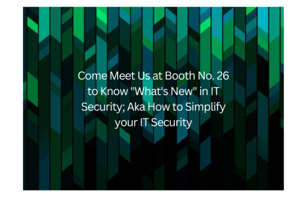 Come Meet Us at Booth No. 26 to Know “What’s New” in IT Security; Aka How to Simplify your IT Security