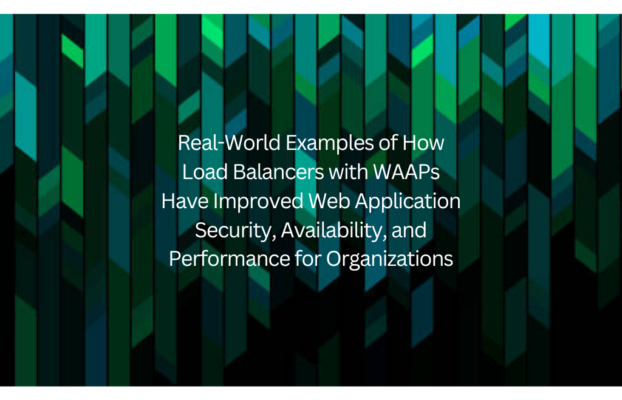 Real-World Examples of How Load Balancers with WAAPs Have Improved Web Application Security, Availability, and Performance for Organizations