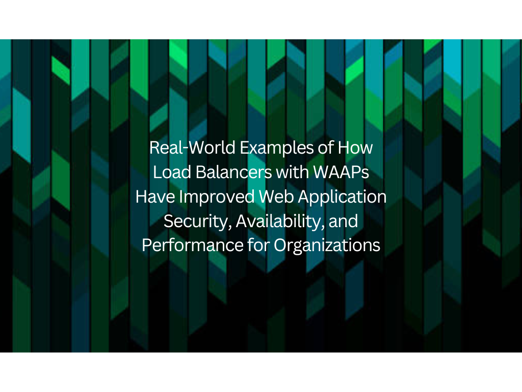 Real-World Examples of How Load Balancers with WAAPs Have Improved Web Application Security, Availability, and Performance for Organizations