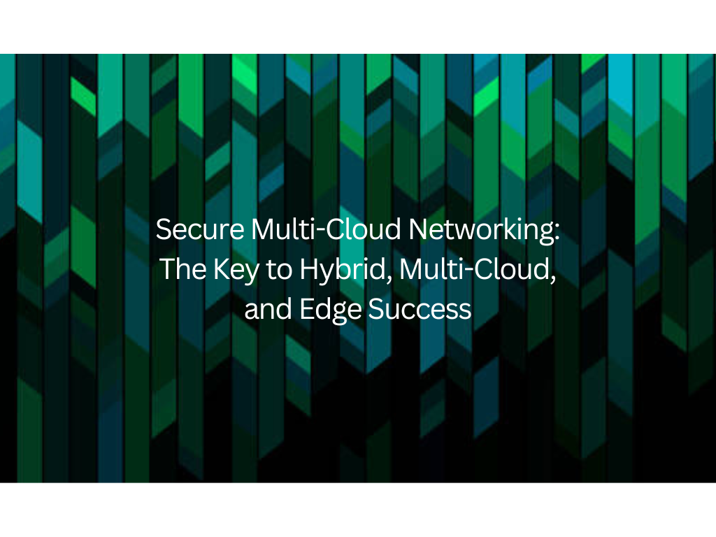 Secure Multi-Cloud Networking: The Key to Hybrid, Multi-Cloud, and Edge Success 