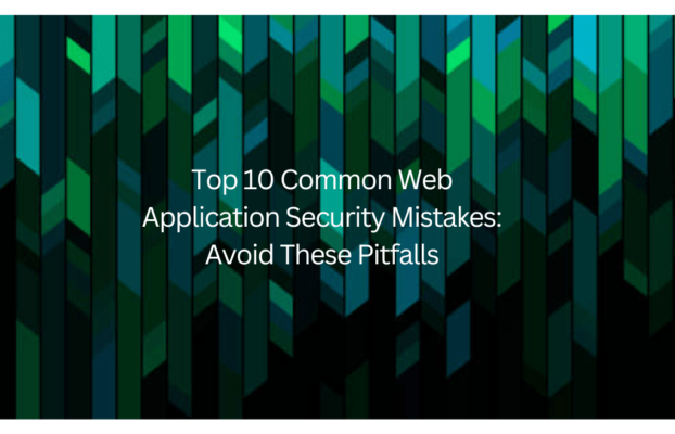 Top 10 Common Web Application Security Mistakes: Avoid These Pitfalls