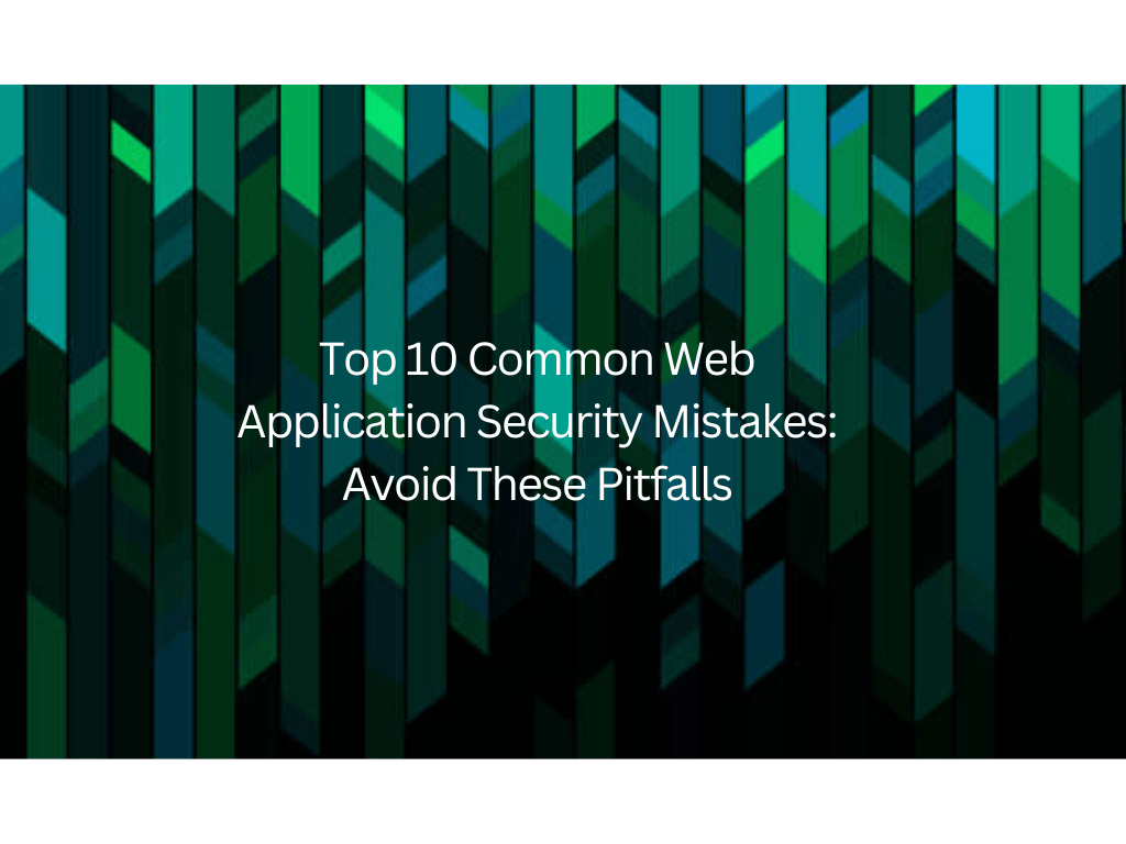 Top 10 Common Web Application Security Mistakes: Avoid These Pitfalls