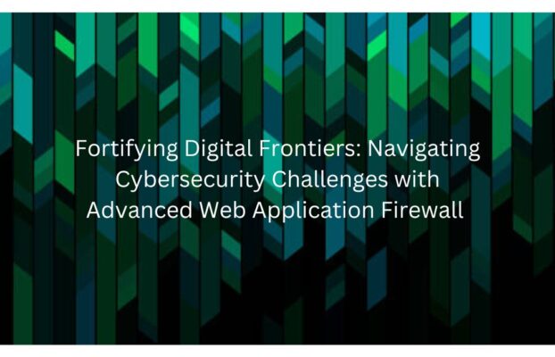 Fortifying Digital Frontiers: Navigating Cybersecurity Challenges with Advanced Web Application Firewall